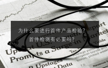 为什么要进行首件产品检验?首件检测有必要吗? 为什么要进行首件产品检验?首件检测有必要吗?